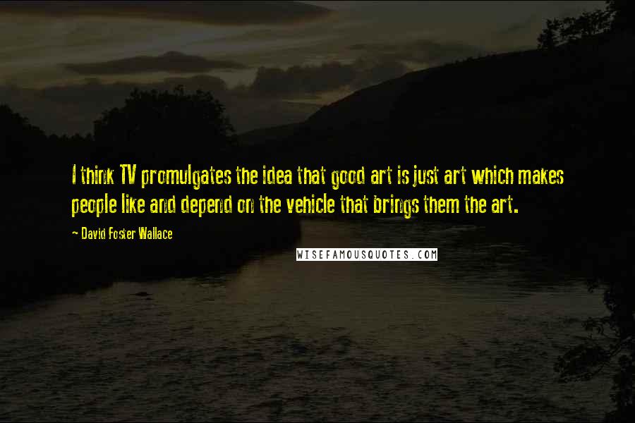 David Foster Wallace Quotes: I think TV promulgates the idea that good art is just art which makes people like and depend on the vehicle that brings them the art.