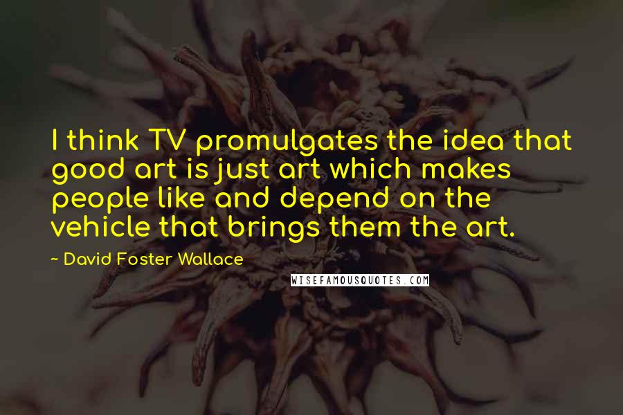 David Foster Wallace Quotes: I think TV promulgates the idea that good art is just art which makes people like and depend on the vehicle that brings them the art.