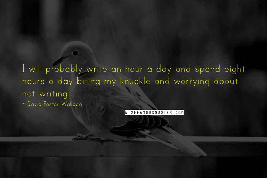 David Foster Wallace Quotes: I will probably write an hour a day and spend eight hours a day biting my knuckle and worrying about not writing.