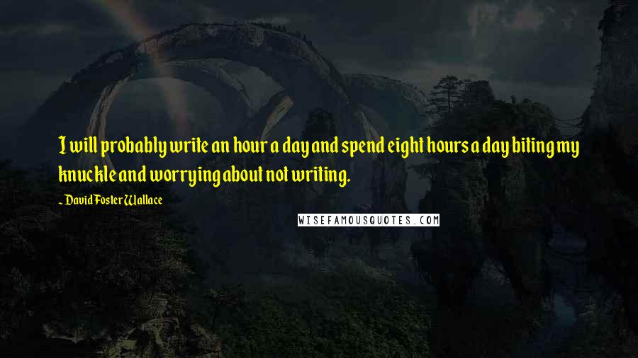 David Foster Wallace Quotes: I will probably write an hour a day and spend eight hours a day biting my knuckle and worrying about not writing.