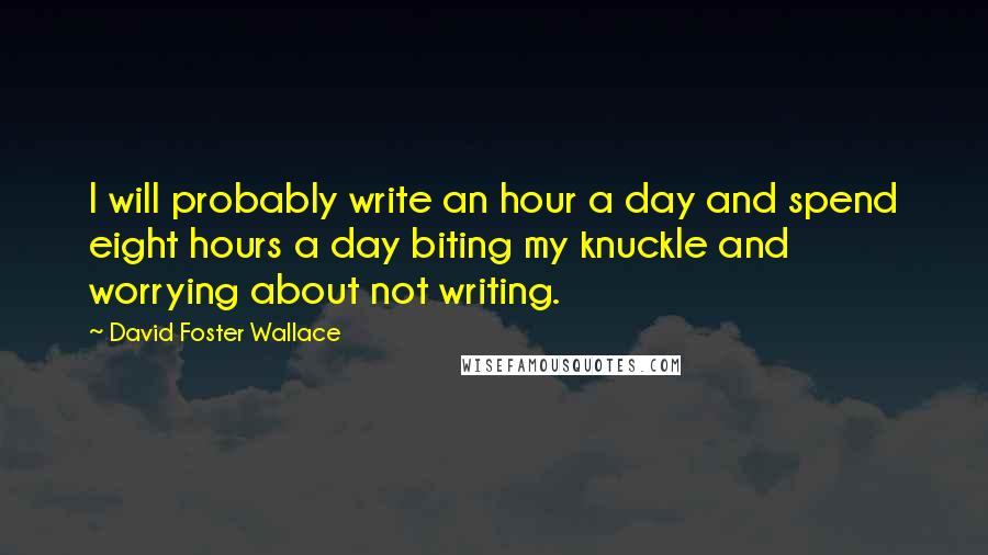 David Foster Wallace Quotes: I will probably write an hour a day and spend eight hours a day biting my knuckle and worrying about not writing.