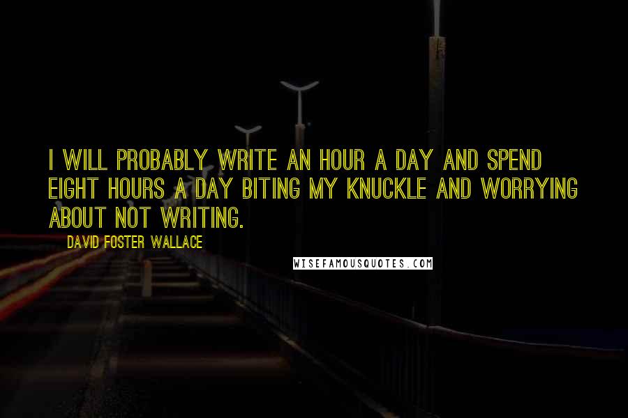 David Foster Wallace Quotes: I will probably write an hour a day and spend eight hours a day biting my knuckle and worrying about not writing.