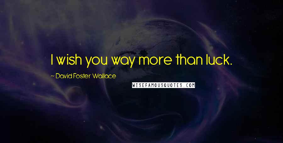 David Foster Wallace Quotes: I wish you way more than luck.