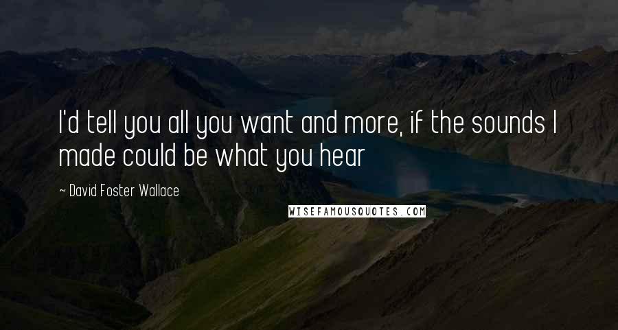 David Foster Wallace Quotes: I'd tell you all you want and more, if the sounds I made could be what you hear