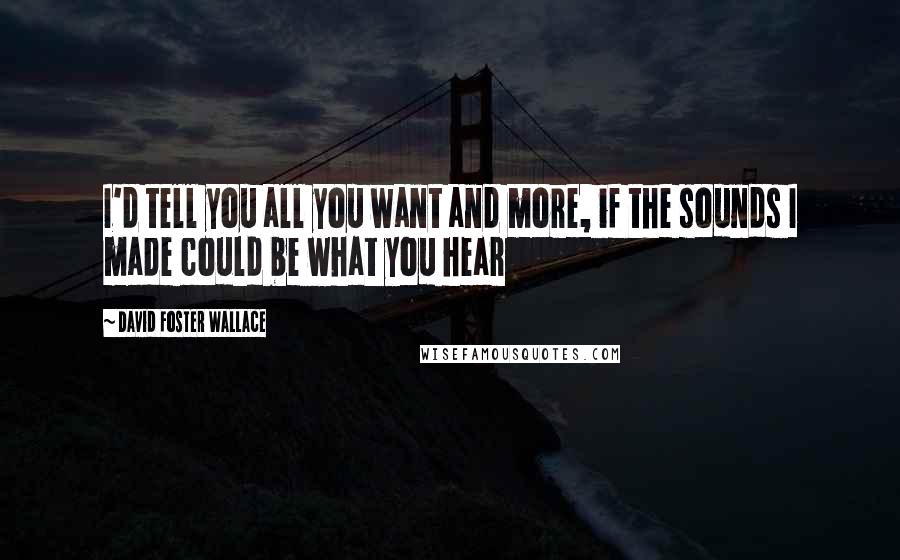 David Foster Wallace Quotes: I'd tell you all you want and more, if the sounds I made could be what you hear