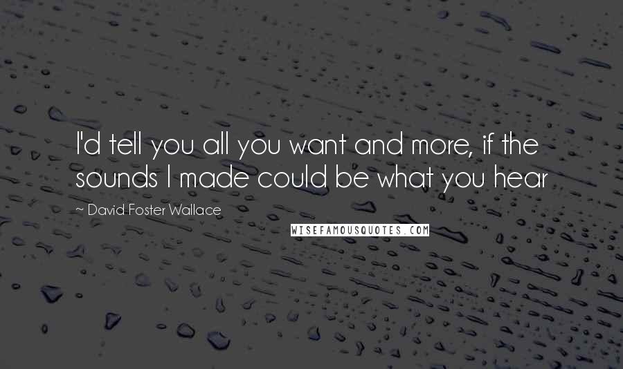 David Foster Wallace Quotes: I'd tell you all you want and more, if the sounds I made could be what you hear