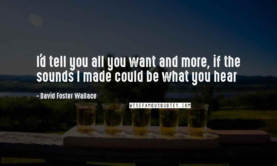 David Foster Wallace Quotes: I'd tell you all you want and more, if the sounds I made could be what you hear