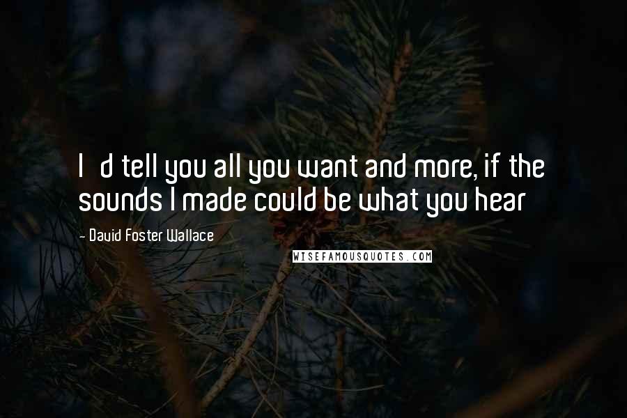 David Foster Wallace Quotes: I'd tell you all you want and more, if the sounds I made could be what you hear