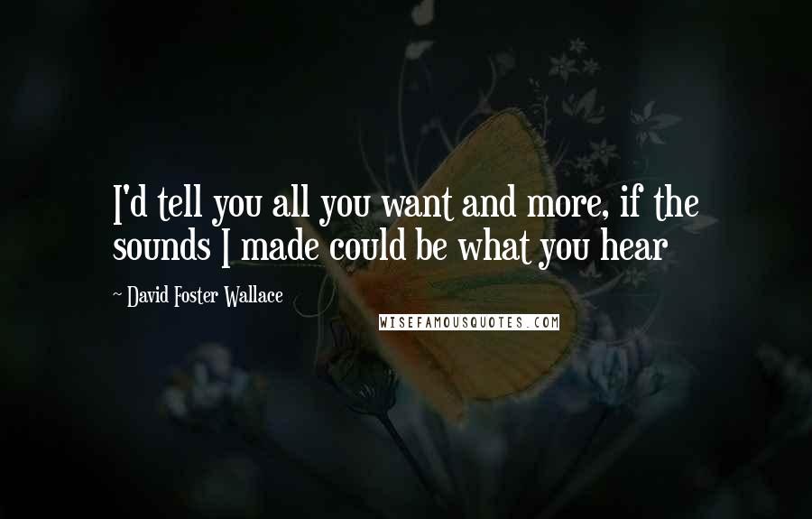 David Foster Wallace Quotes: I'd tell you all you want and more, if the sounds I made could be what you hear