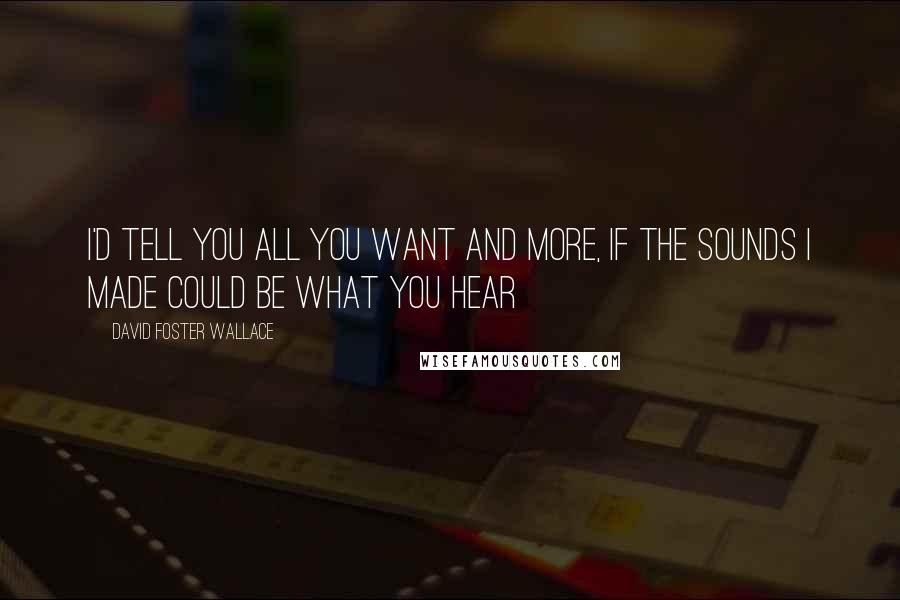 David Foster Wallace Quotes: I'd tell you all you want and more, if the sounds I made could be what you hear