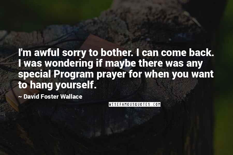 David Foster Wallace Quotes: I'm awful sorry to bother. I can come back. I was wondering if maybe there was any special Program prayer for when you want to hang yourself.