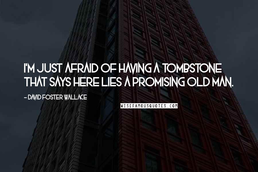 David Foster Wallace Quotes: I'm just afraid of having a tombstone that says HERE LIES A PROMISING OLD MAN.