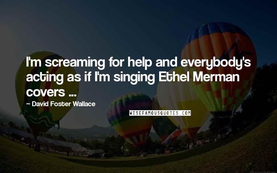 David Foster Wallace Quotes: I'm screaming for help and everybody's acting as if I'm singing Ethel Merman covers ...