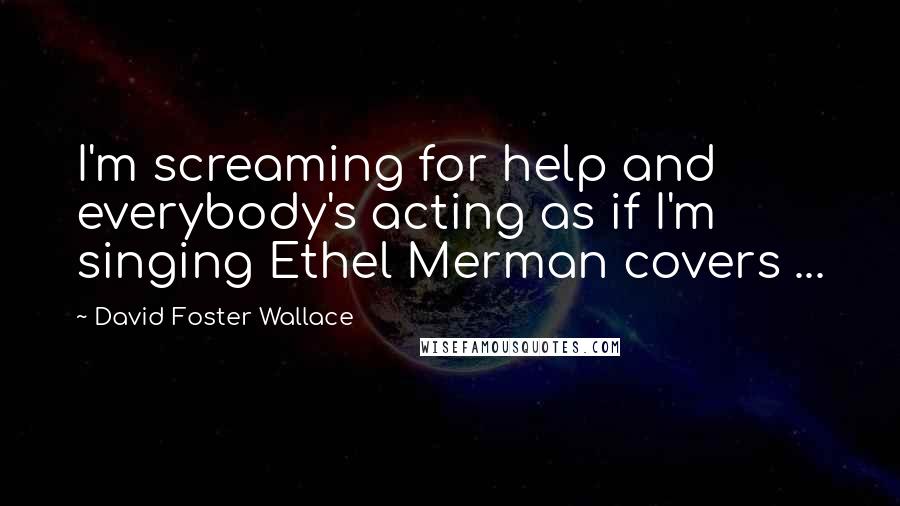 David Foster Wallace Quotes: I'm screaming for help and everybody's acting as if I'm singing Ethel Merman covers ...