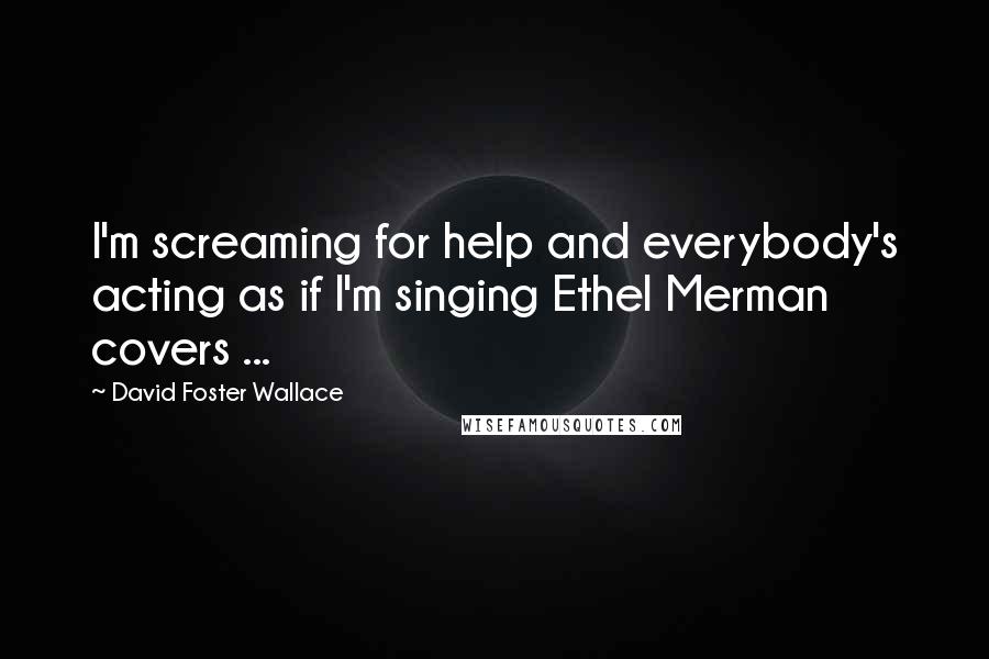 David Foster Wallace Quotes: I'm screaming for help and everybody's acting as if I'm singing Ethel Merman covers ...