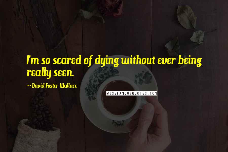 David Foster Wallace Quotes: I'm so scared of dying without ever being really seen.