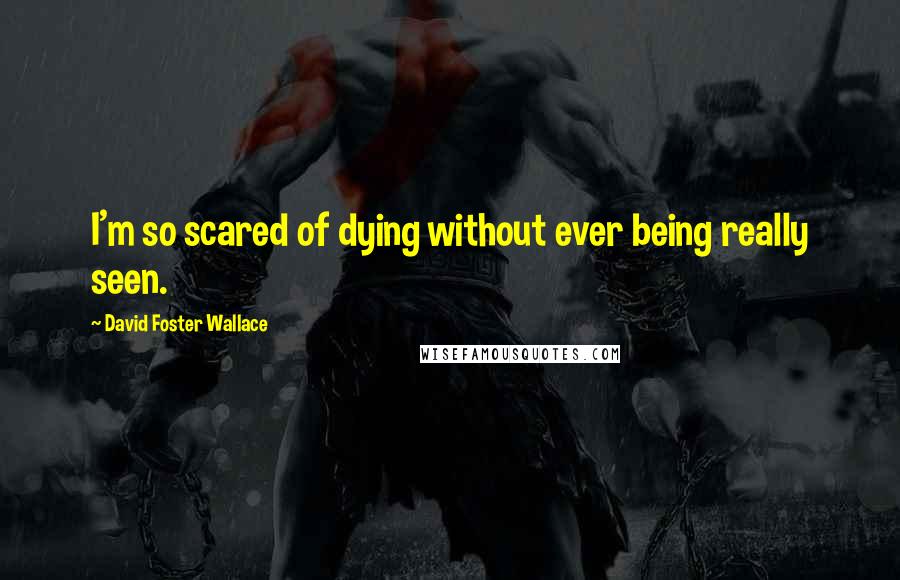 David Foster Wallace Quotes: I'm so scared of dying without ever being really seen.