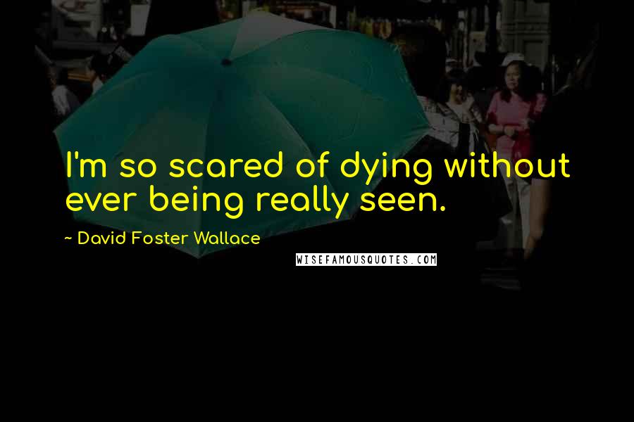 David Foster Wallace Quotes: I'm so scared of dying without ever being really seen.