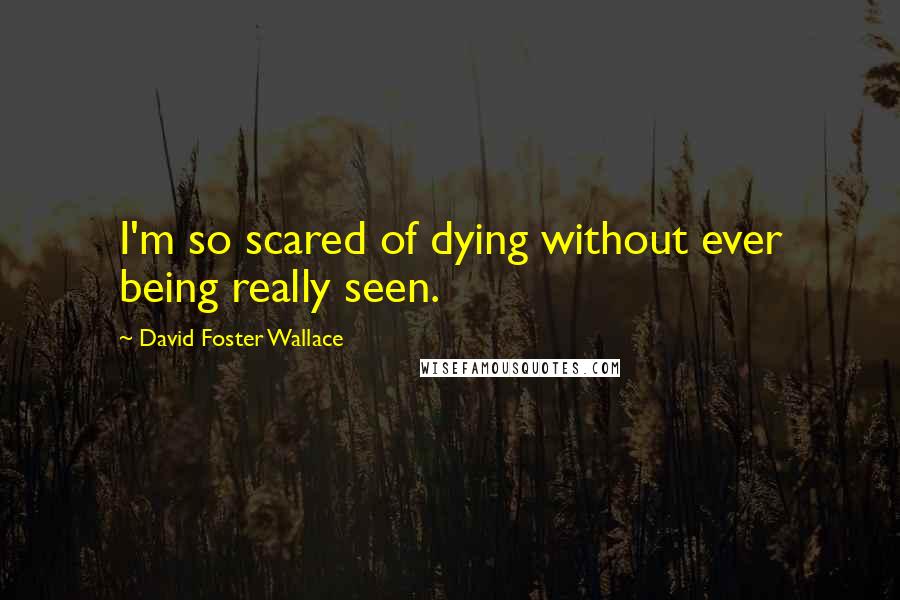 David Foster Wallace Quotes: I'm so scared of dying without ever being really seen.