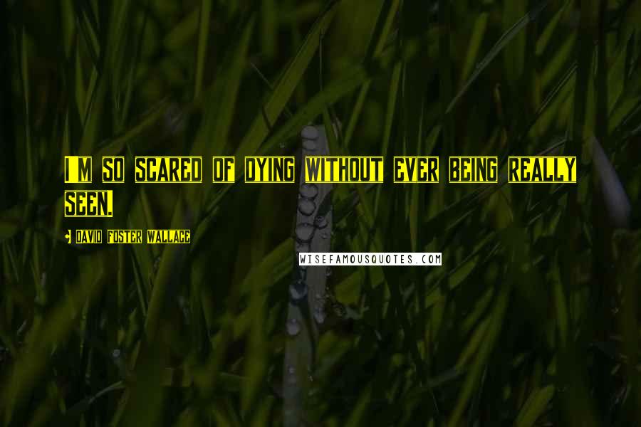 David Foster Wallace Quotes: I'm so scared of dying without ever being really seen.