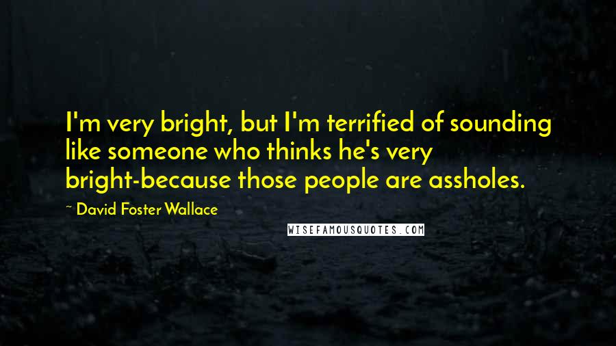 David Foster Wallace Quotes: I'm very bright, but I'm terrified of sounding like someone who thinks he's very bright-because those people are assholes.