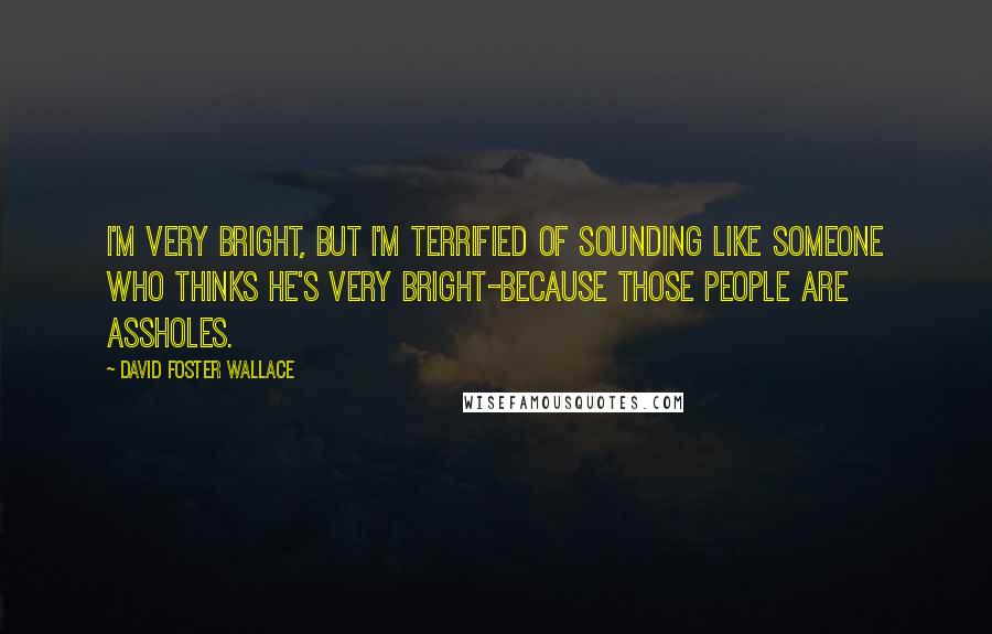 David Foster Wallace Quotes: I'm very bright, but I'm terrified of sounding like someone who thinks he's very bright-because those people are assholes.