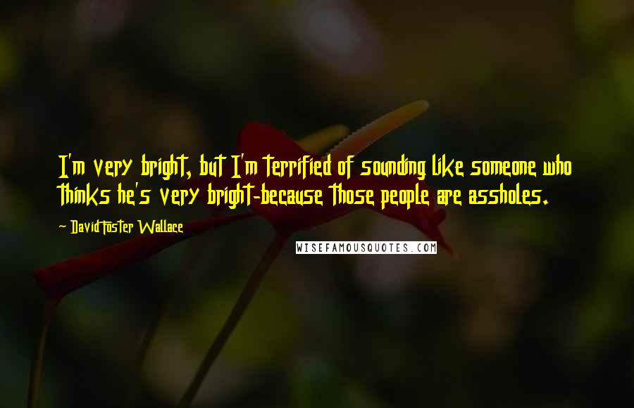 David Foster Wallace Quotes: I'm very bright, but I'm terrified of sounding like someone who thinks he's very bright-because those people are assholes.