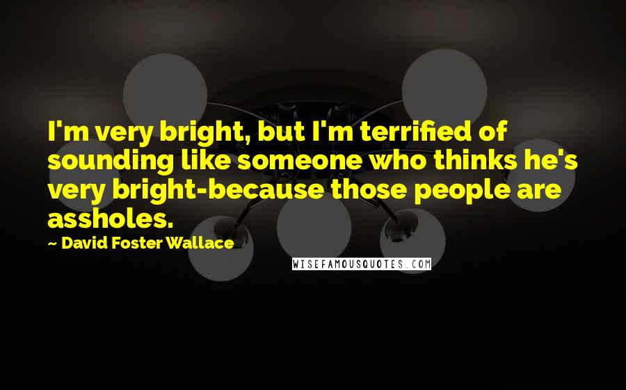 David Foster Wallace Quotes: I'm very bright, but I'm terrified of sounding like someone who thinks he's very bright-because those people are assholes.