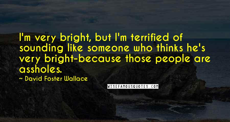 David Foster Wallace Quotes: I'm very bright, but I'm terrified of sounding like someone who thinks he's very bright-because those people are assholes.