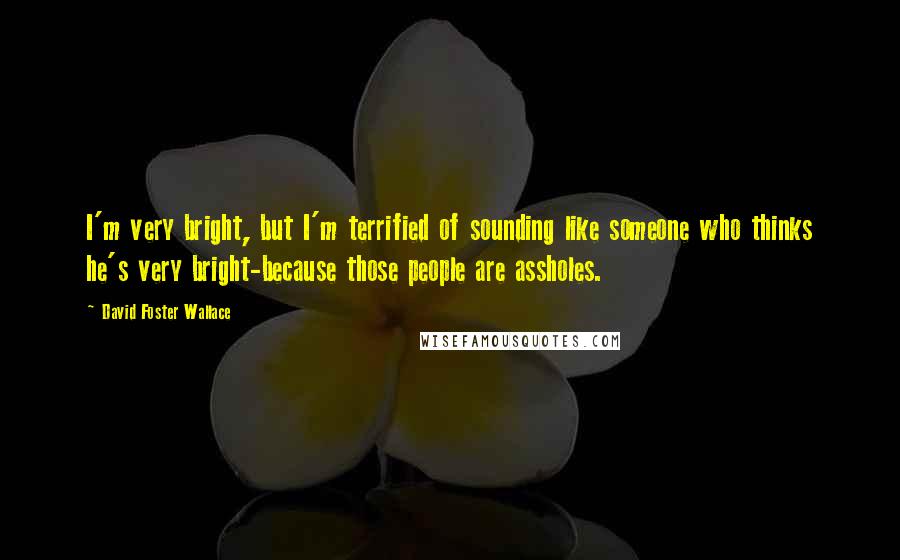 David Foster Wallace Quotes: I'm very bright, but I'm terrified of sounding like someone who thinks he's very bright-because those people are assholes.