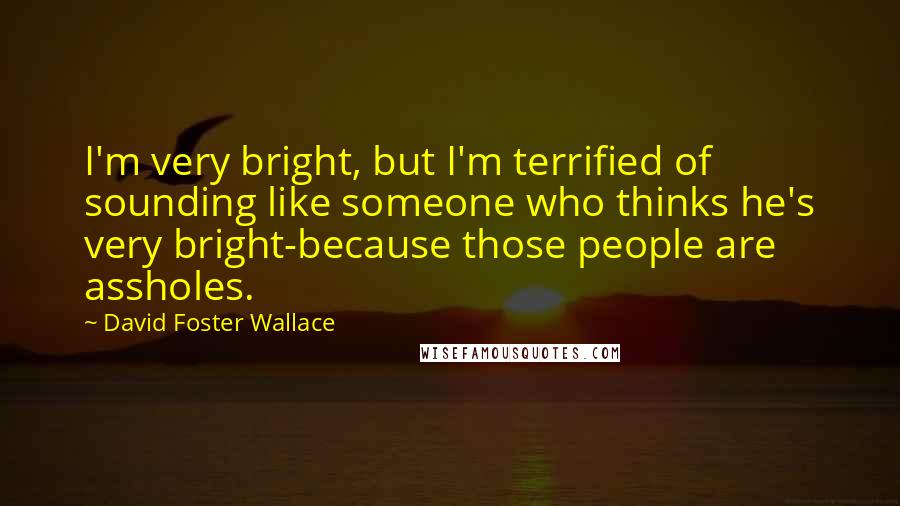 David Foster Wallace Quotes: I'm very bright, but I'm terrified of sounding like someone who thinks he's very bright-because those people are assholes.