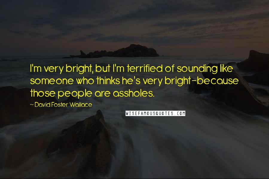 David Foster Wallace Quotes: I'm very bright, but I'm terrified of sounding like someone who thinks he's very bright-because those people are assholes.