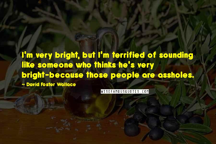 David Foster Wallace Quotes: I'm very bright, but I'm terrified of sounding like someone who thinks he's very bright-because those people are assholes.