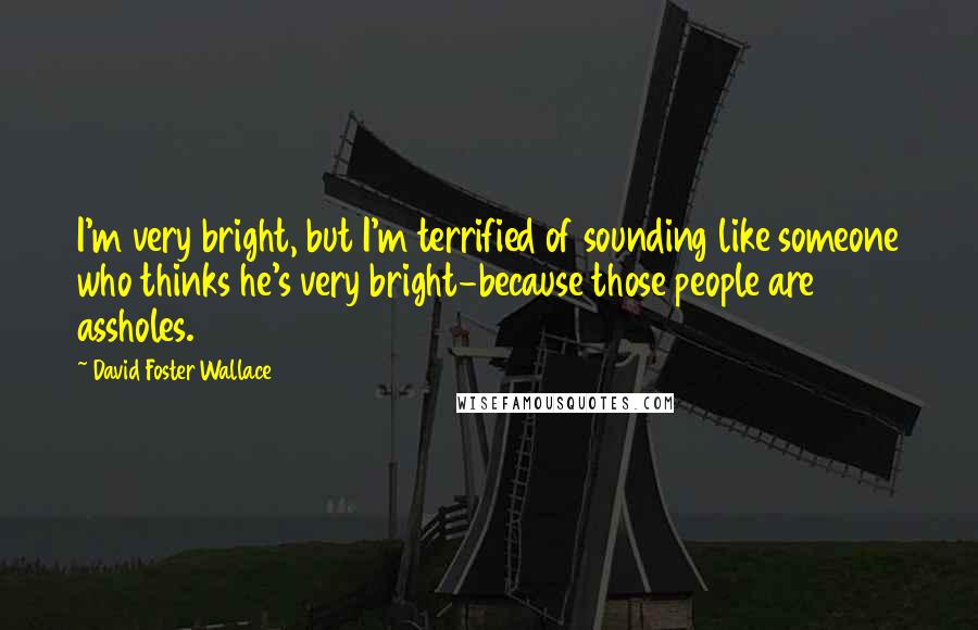 David Foster Wallace Quotes: I'm very bright, but I'm terrified of sounding like someone who thinks he's very bright-because those people are assholes.