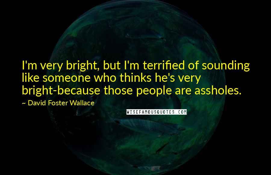 David Foster Wallace Quotes: I'm very bright, but I'm terrified of sounding like someone who thinks he's very bright-because those people are assholes.