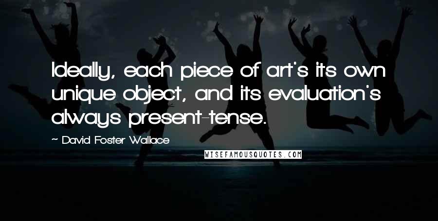 David Foster Wallace Quotes: Ideally, each piece of art's its own unique object, and its evaluation's always present-tense.