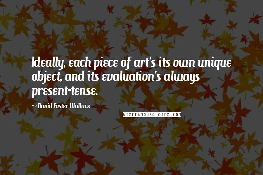 David Foster Wallace Quotes: Ideally, each piece of art's its own unique object, and its evaluation's always present-tense.