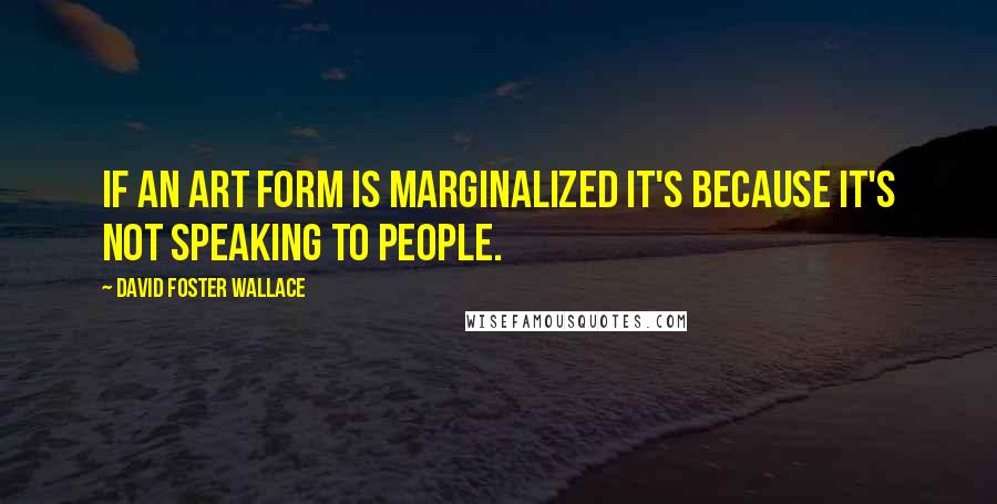 David Foster Wallace Quotes: If an art form is marginalized it's because it's not speaking to people.
