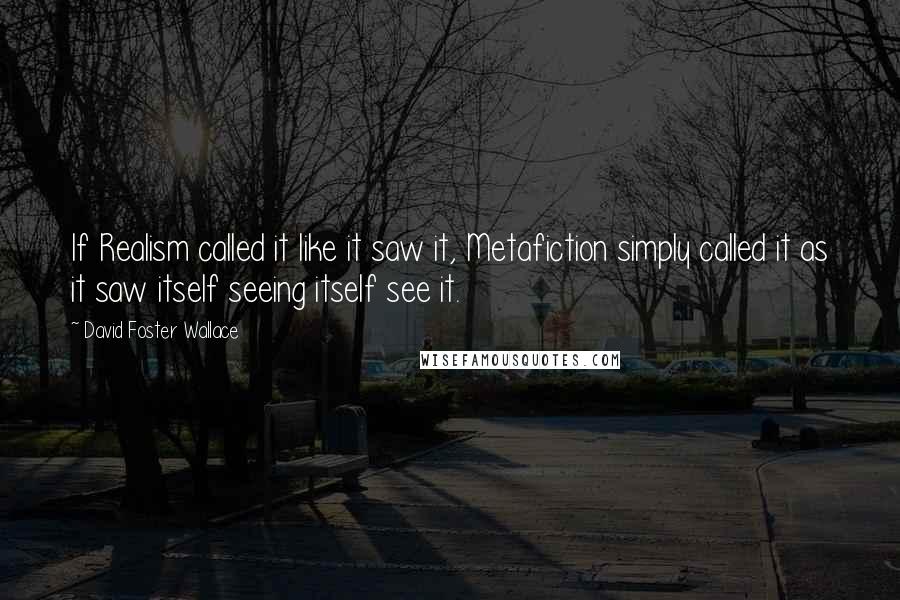 David Foster Wallace Quotes: If Realism called it like it saw it, Metafiction simply called it as it saw itself seeing itself see it.