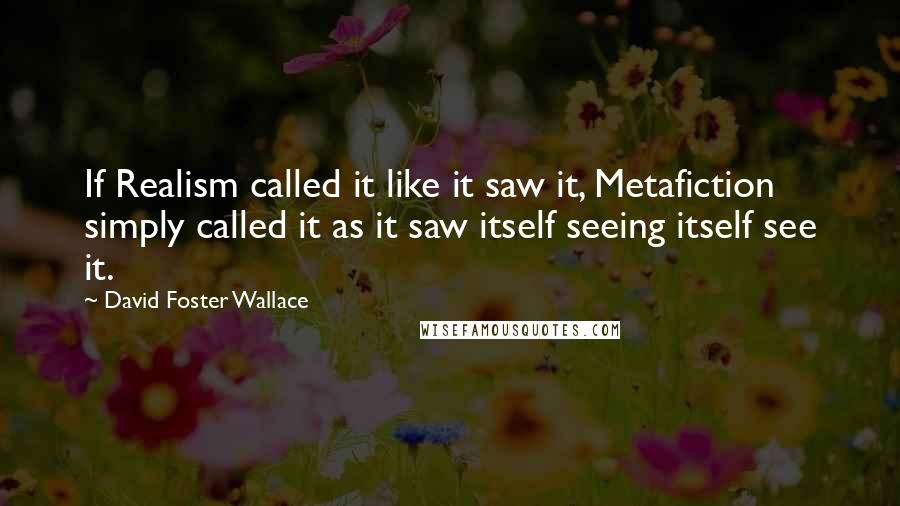 David Foster Wallace Quotes: If Realism called it like it saw it, Metafiction simply called it as it saw itself seeing itself see it.