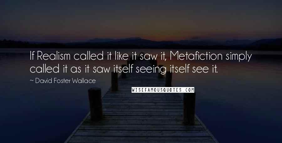 David Foster Wallace Quotes: If Realism called it like it saw it, Metafiction simply called it as it saw itself seeing itself see it.