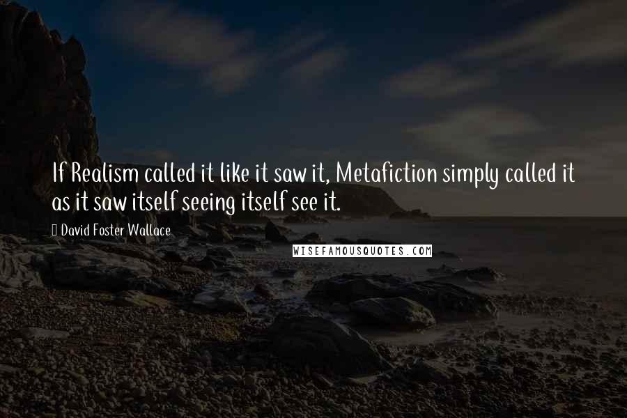 David Foster Wallace Quotes: If Realism called it like it saw it, Metafiction simply called it as it saw itself seeing itself see it.