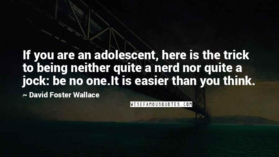 David Foster Wallace Quotes: If you are an adolescent, here is the trick to being neither quite a nerd nor quite a jock: be no one.It is easier than you think.