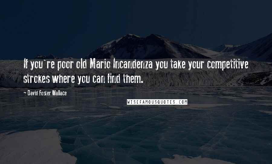 David Foster Wallace Quotes: If you're poor old Mario Incandenza you take your competitive strokes where you can find them.
