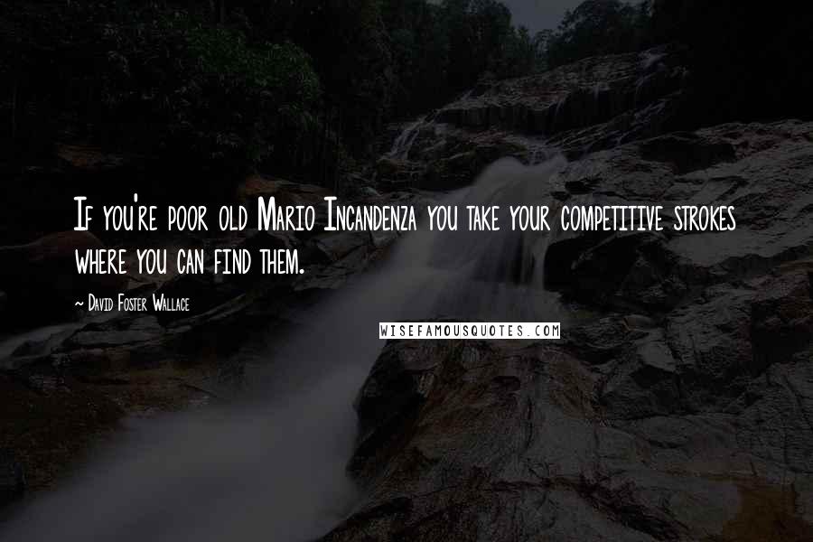 David Foster Wallace Quotes: If you're poor old Mario Incandenza you take your competitive strokes where you can find them.