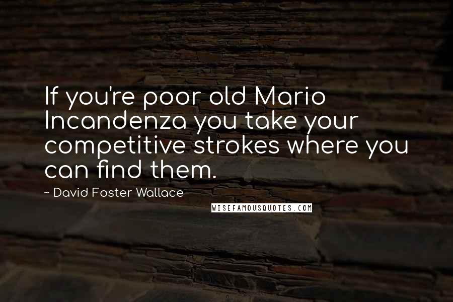 David Foster Wallace Quotes: If you're poor old Mario Incandenza you take your competitive strokes where you can find them.