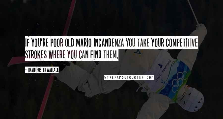 David Foster Wallace Quotes: If you're poor old Mario Incandenza you take your competitive strokes where you can find them.