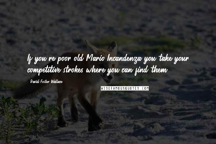 David Foster Wallace Quotes: If you're poor old Mario Incandenza you take your competitive strokes where you can find them.