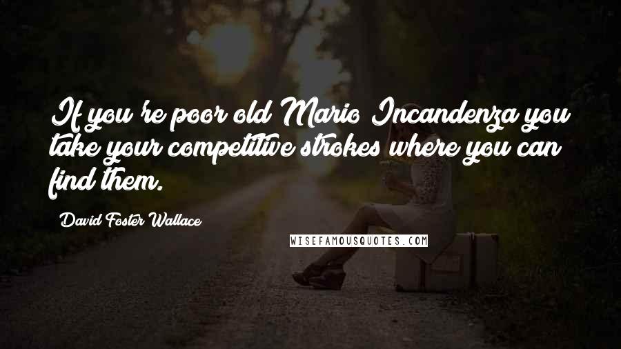 David Foster Wallace Quotes: If you're poor old Mario Incandenza you take your competitive strokes where you can find them.