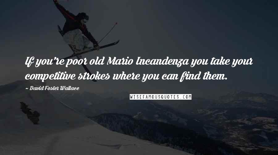 David Foster Wallace Quotes: If you're poor old Mario Incandenza you take your competitive strokes where you can find them.